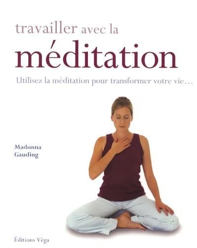 Travailler avec la méditation - Utilisez la méditation pour transformer votre vie... - Madonna Gauding